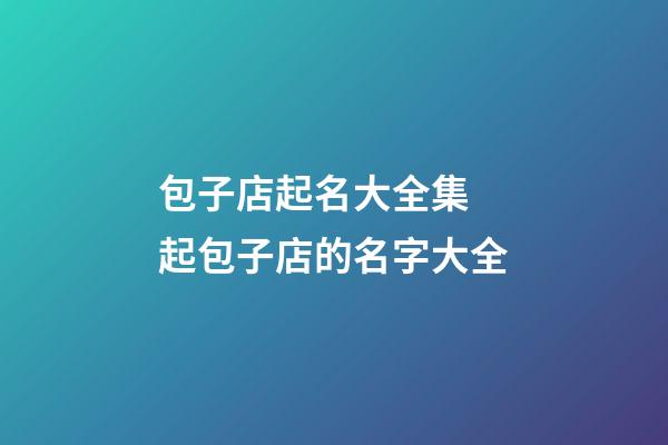 包子店起名大全集 起包子店的名字大全